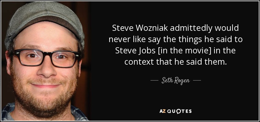 Steve Wozniak admittedly would never like say the things he said to Steve Jobs [in the movie] in the context that he said them. - Seth Rogen