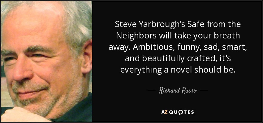 Steve Yarbrough's Safe from the Neighbors will take your breath away. Ambitious, funny, sad, smart, and beautifully crafted, it's everything a novel should be. - Richard Russo
