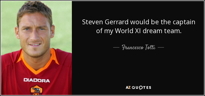 Steven Gerrard would be the captain of my World XI dream team. - Francesco Totti
