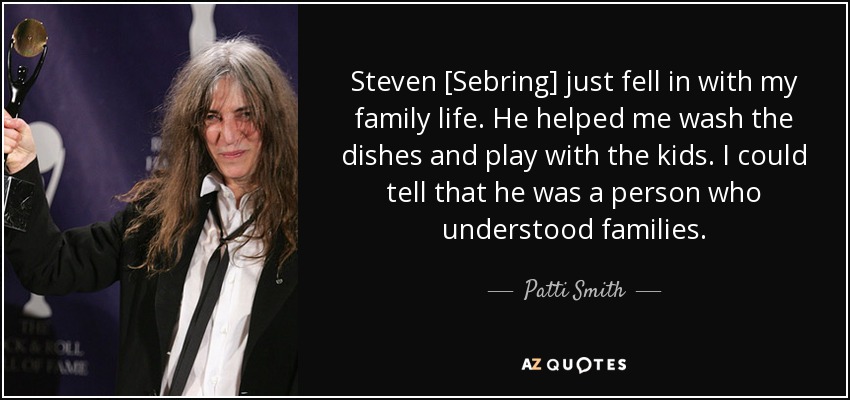 Steven [Sebring] just fell in with my family life. He helped me wash the dishes and play with the kids. I could tell that he was a person who understood families. - Patti Smith
