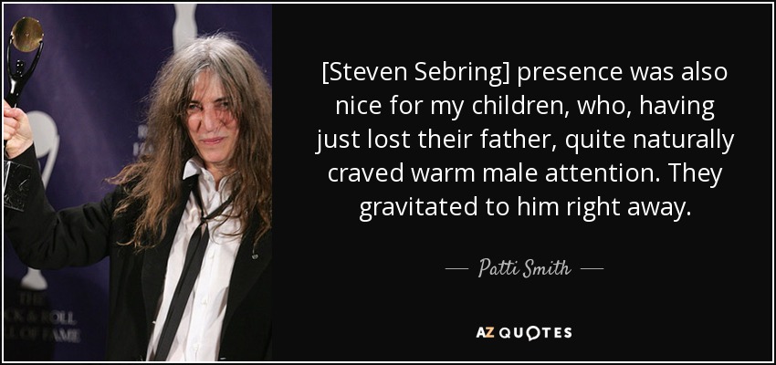 [Steven Sebring] presence was also nice for my children, who, having just lost their father, quite naturally craved warm male attention. They gravitated to him right away. - Patti Smith