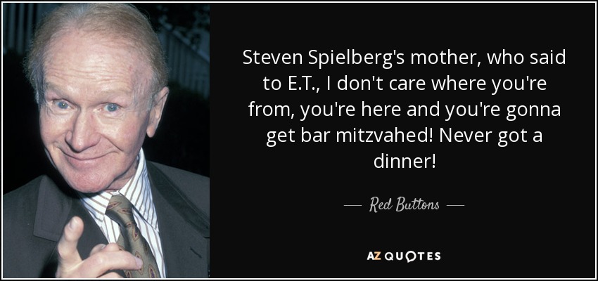 Steven Spielberg's mother, who said to E.T., I don't care where you're from, you're here and you're gonna get bar mitzvahed! Never got a dinner! - Red Buttons