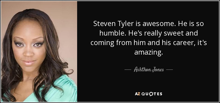 Steven Tyler is awesome. He is so humble. He's really sweet and coming from him and his career, it's amazing. - Ashthon Jones