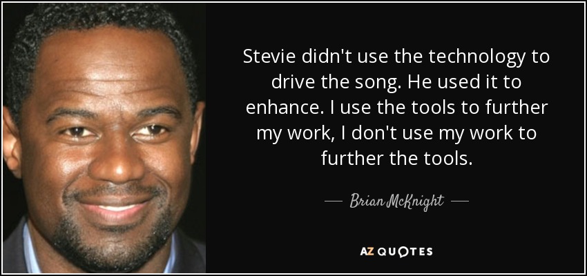 Stevie didn't use the technology to drive the song. He used it to enhance. I use the tools to further my work, I don't use my work to further the tools. - Brian McKnight