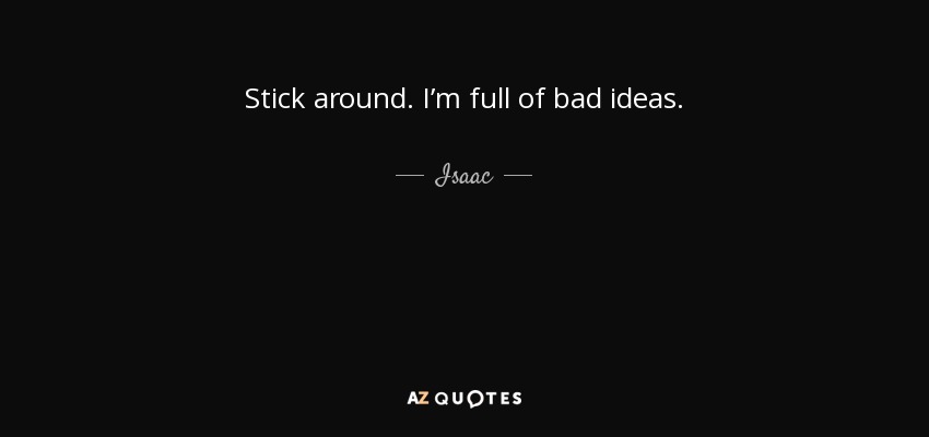 Stick around. I’m full of bad ideas. - Isaac