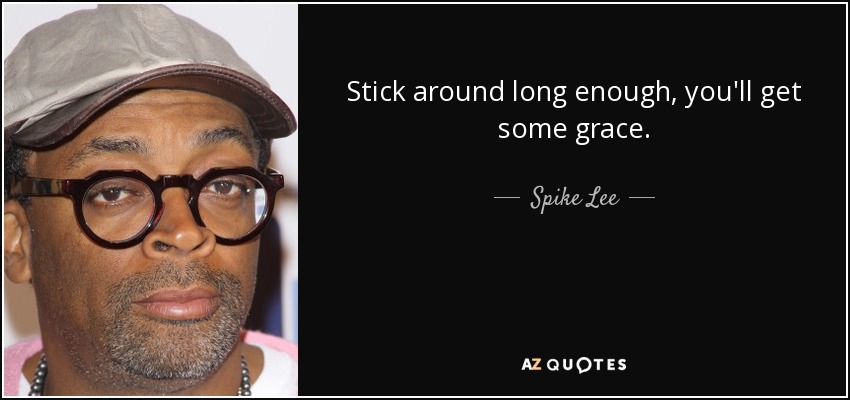 Stick around long enough, you'll get some grace. - Spike Lee