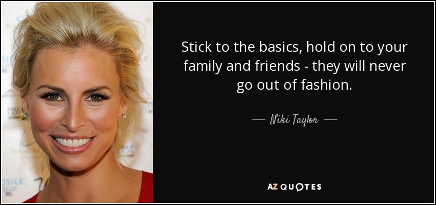 Stick to the basics, hold on to your family and friends - they will never go out of fashion. - Niki Taylor