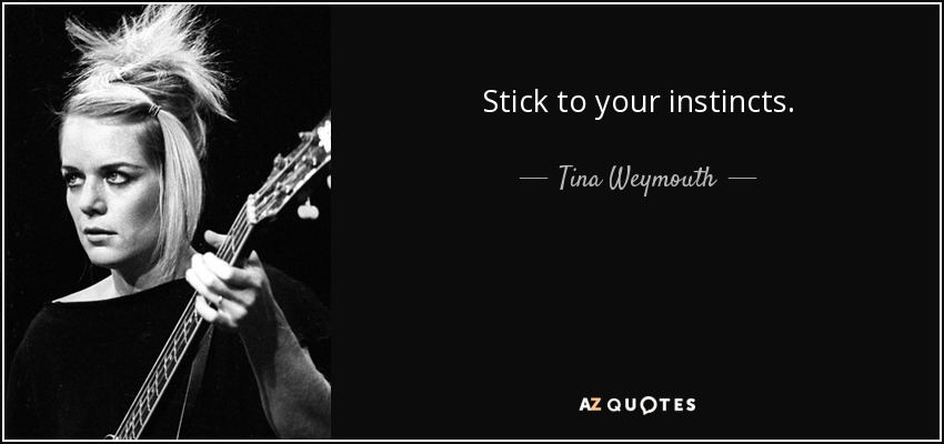 Stick to your instincts. - Tina Weymouth