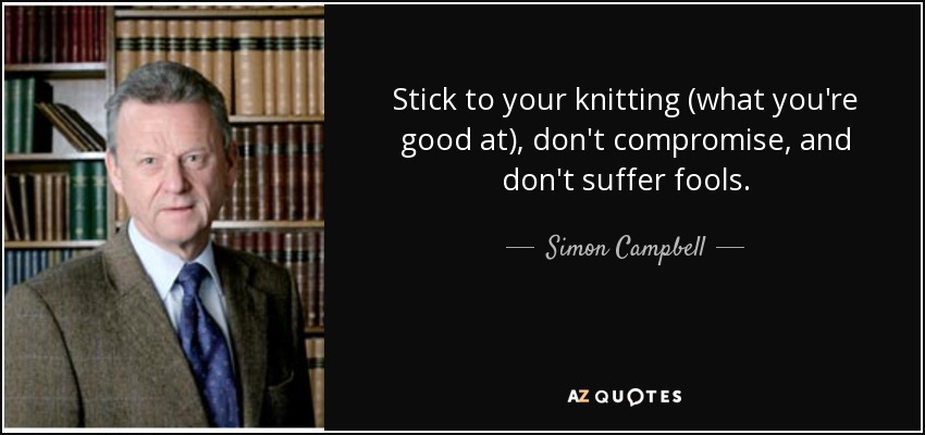 Stick to your knitting (what you're good at), don't compromise, and don't suffer fools. - Simon Campbell