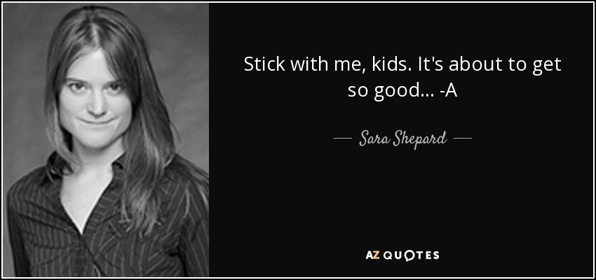 Stick with me, kids. It's about to get so good... -A - Sara Shepard