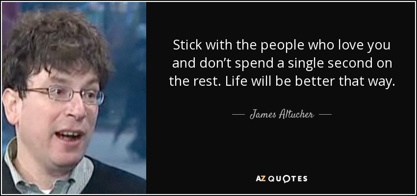 Stick with the people who love you and don’t spend a single second on the rest. Life will be better that way. - James Altucher