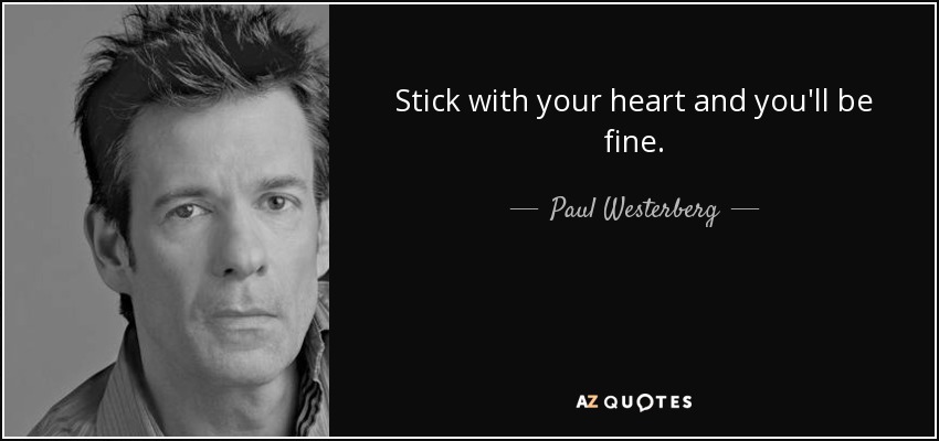 Stick with your heart and you'll be fine. - Paul Westerberg