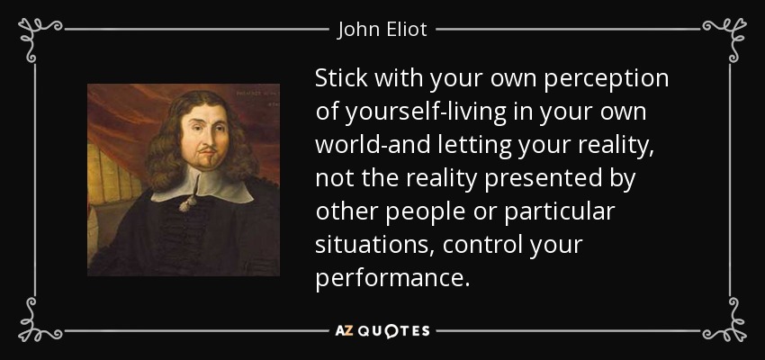 Stick with your own perception of yourself-living in your own world-and letting your reality, not the reality presented by other people or particular situations, control your performance. - John Eliot