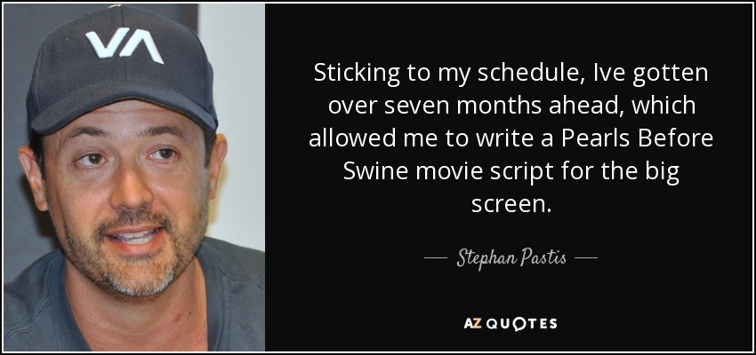 Sticking to my schedule, Ive gotten over seven months ahead, which allowed me to write a Pearls Before Swine movie script for the big screen. - Stephan Pastis