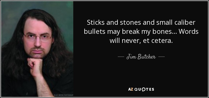 Sticks and stones and small caliber bullets may break my bones... Words will never, et cetera. - Jim Butcher