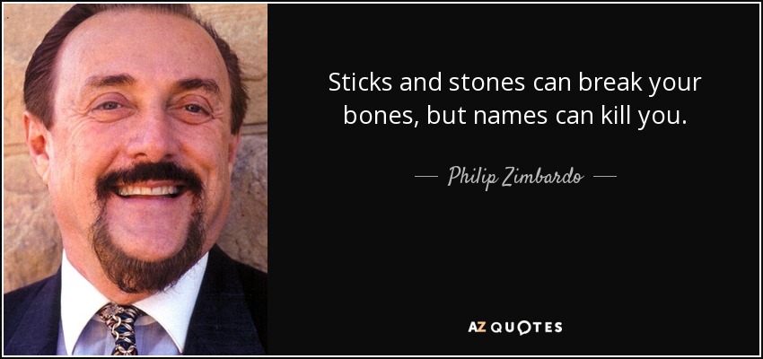 Sticks and stones can break your bones, but names can kill you. - Philip Zimbardo