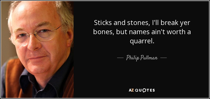 Sticks and stones, I'll break yer bones, but names ain't worth a quarrel. - Philip Pullman
