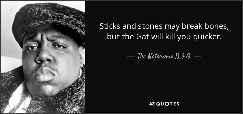 Sticks and stones may break bones, but the Gat will kill you quicker. - The Notorious B.I.G.