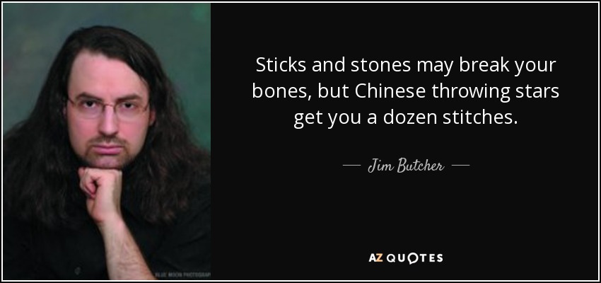 Sticks and stones may break your bones, but Chinese throwing stars get you a dozen stitches. - Jim Butcher