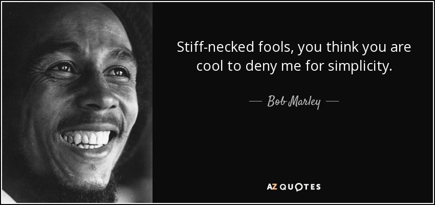 Stiff-necked fools, you think you are cool to deny me for simplicity. - Bob Marley