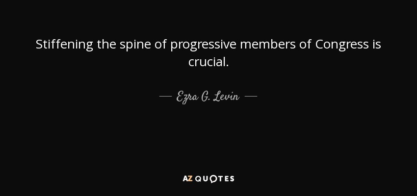 Stiffening the spine of progressive members of Congress is crucial. - Ezra G. Levin