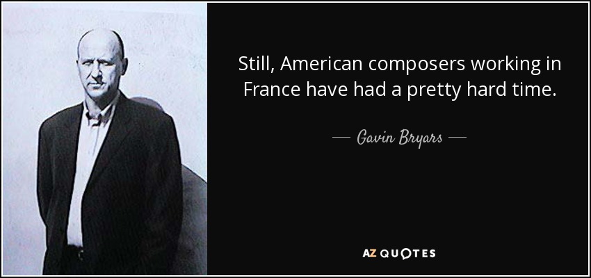 Still, American composers working in France have had a pretty hard time. - Gavin Bryars