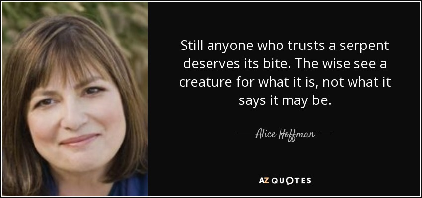 Still anyone who trusts a serpent deserves its bite. The wise see a creature for what it is, not what it says it may be. - Alice Hoffman