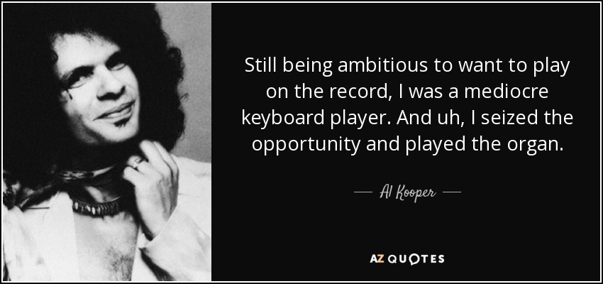 Still being ambitious to want to play on the record, I was a mediocre keyboard player. And uh, I seized the opportunity and played the organ. - Al Kooper