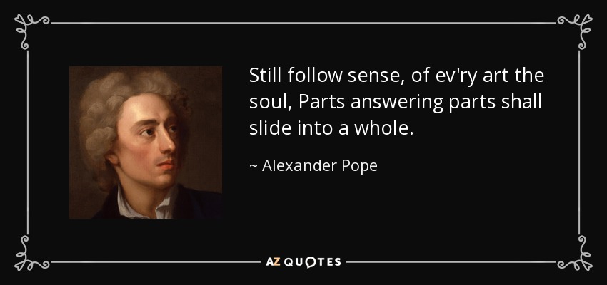 Still follow sense, of ev'ry art the soul, Parts answering parts shall slide into a whole. - Alexander Pope