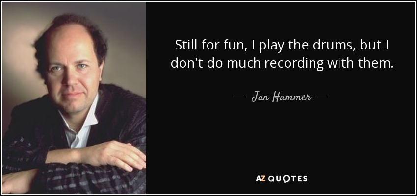 Still for fun, I play the drums, but I don't do much recording with them. - Jan Hammer