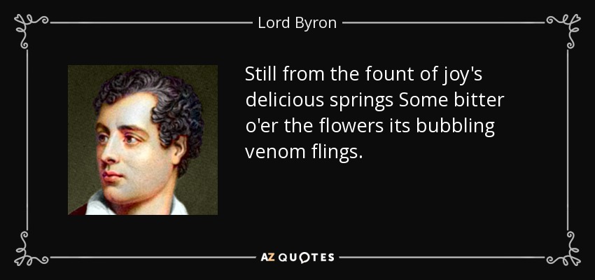 Still from the fount of joy's delicious springs Some bitter o'er the flowers its bubbling venom flings. - Lord Byron