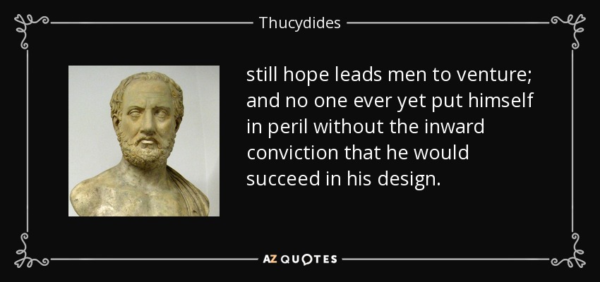 still hope leads men to venture; and no one ever yet put himself in peril without the inward conviction that he would succeed in his design. - Thucydides