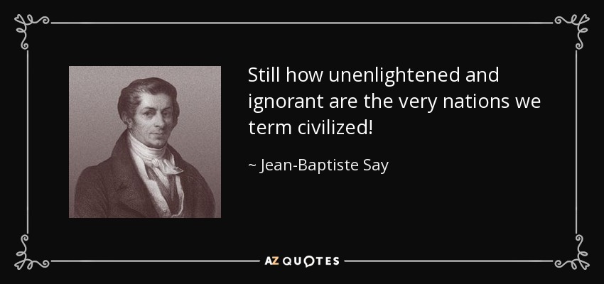 Still how unenlightened and ignorant are the very nations we term civilized! - Jean-Baptiste Say
