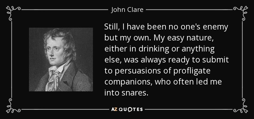 Still, I have been no one's enemy but my own. My easy nature, either in drinking or anything else, was always ready to submit to persuasions of profligate companions, who often led me into snares. - John Clare