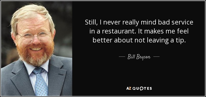 Still, I never really mind bad service in a restaurant. It makes me feel better about not leaving a tip. - Bill Bryson