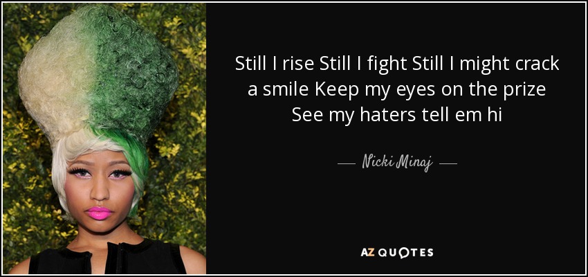 Still I rise Still I fight Still I might crack a smile Keep my eyes on the prize See my haters tell em hi - Nicki Minaj