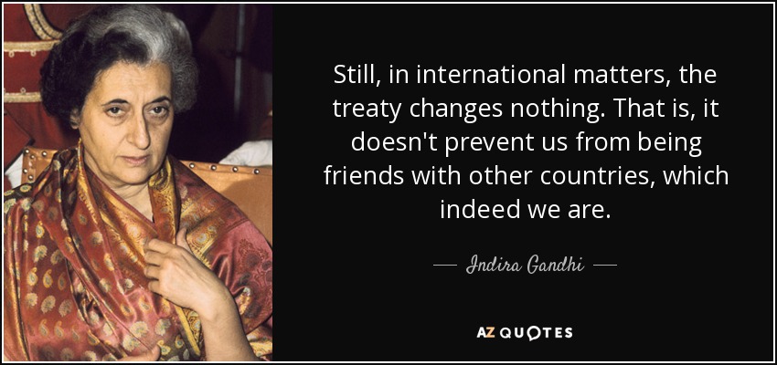 Still, in international matters, the treaty changes nothing. That is, it doesn't prevent us from being friends with other countries, which indeed we are. - Indira Gandhi