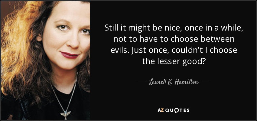 Still it might be nice, once in a while, not to have to choose between evils. Just once, couldn't I choose the lesser good? - Laurell K. Hamilton