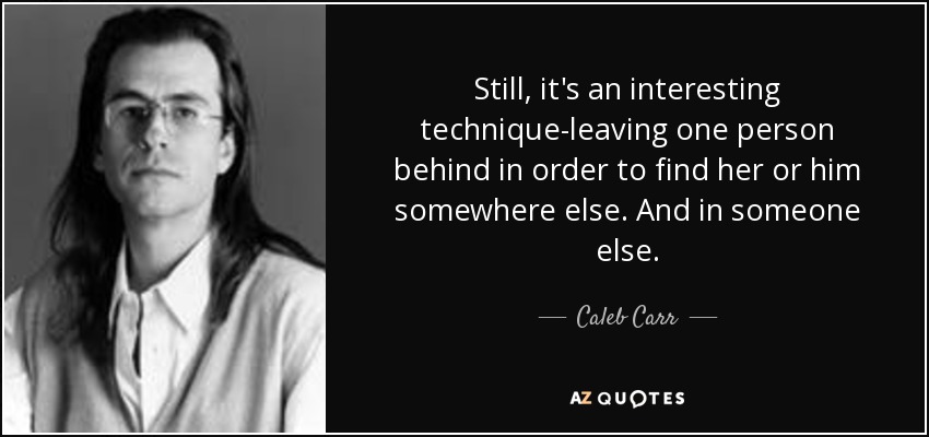 Still, it's an interesting technique-leaving one person behind in order to find her or him somewhere else. And in someone else. - Caleb Carr