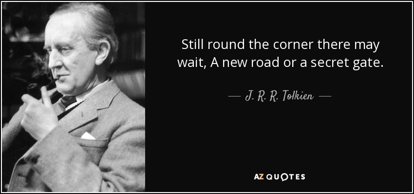 Still round the corner there may wait, A new road or a secret gate. - J. R. R. Tolkien