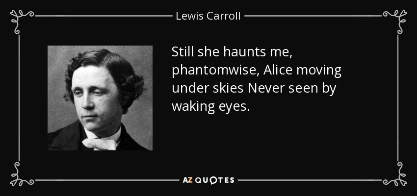 Still she haunts me, phantomwise, Alice moving under skies Never seen by waking eyes. - Lewis Carroll