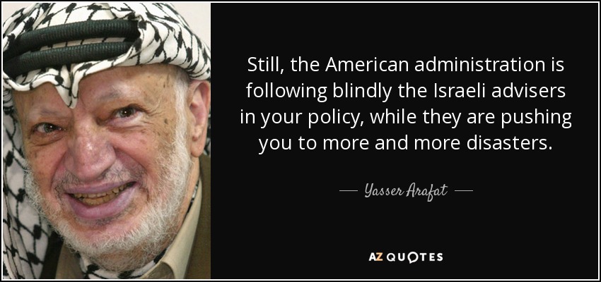 Still, the American administration is following blindly the Israeli advisers in your policy, while they are pushing you to more and more disasters. - Yasser Arafat