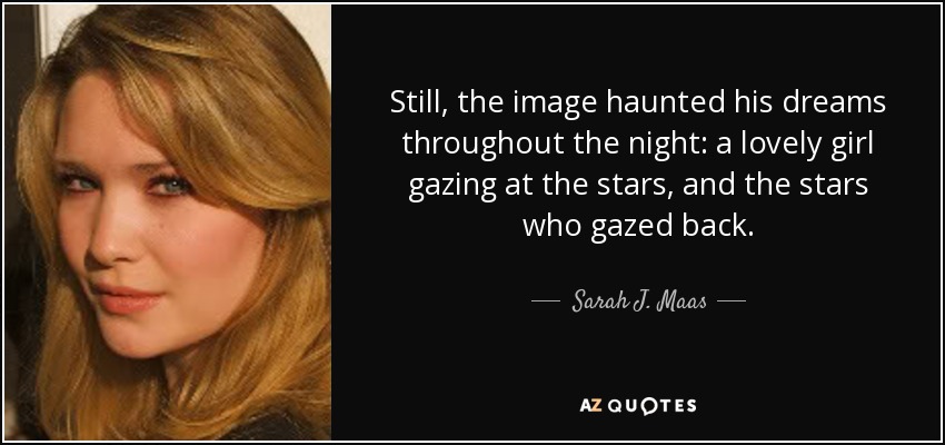Still, the image haunted his dreams throughout the night: a lovely girl gazing at the stars, and the stars who gazed back. - Sarah J. Maas