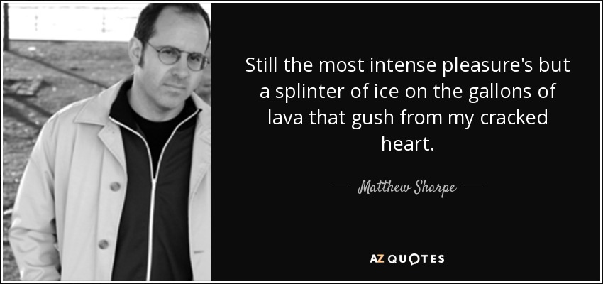 Still the most intense pleasure's but a splinter of ice on the gallons of lava that gush from my cracked heart. - Matthew Sharpe