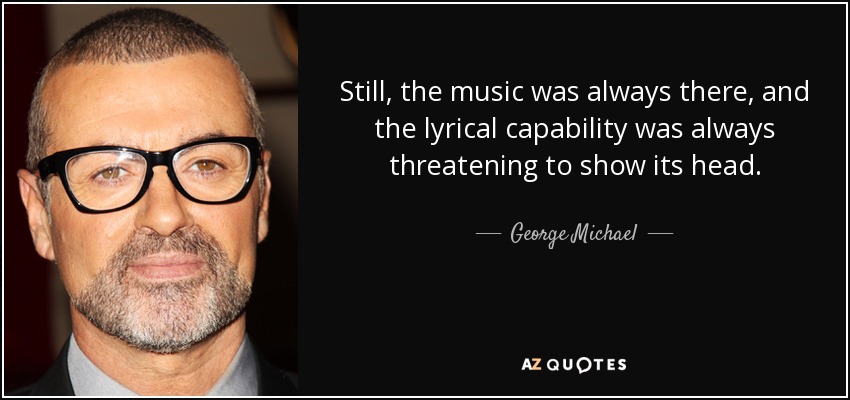 Still, the music was always there, and the lyrical capability was always threatening to show its head. - George Michael