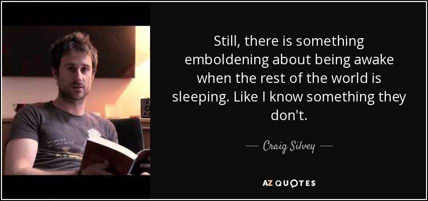 Still, there is something emboldening about being awake when the rest of the world is sleeping. Like I know something they don't. - Craig Silvey