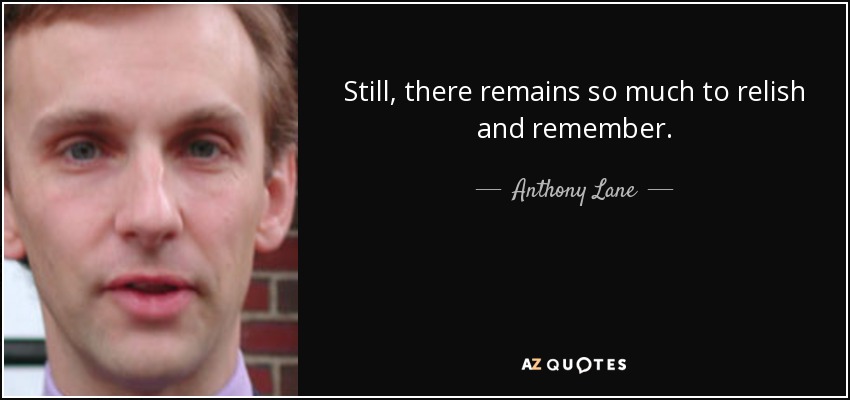 Still, there remains so much to relish and remember. - Anthony Lane