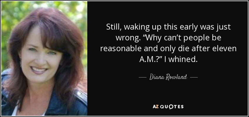 Still, waking up this early was just wrong. “Why can’t people be reasonable and only die after eleven A.M.?” I whined. - Diana Rowland