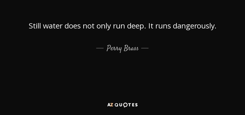 Still water does not only run deep. It runs dangerously. - Perry Brass