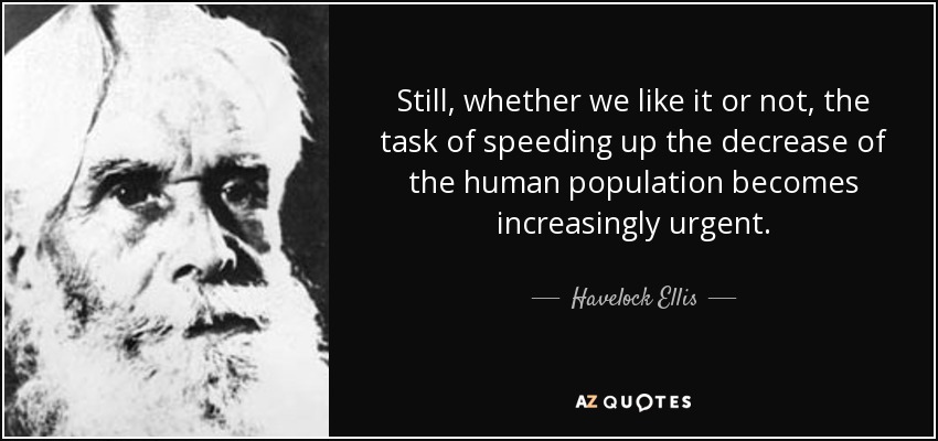 Still, whether we like it or not, the task of speeding up the decrease of the human population becomes increasingly urgent. - Havelock Ellis